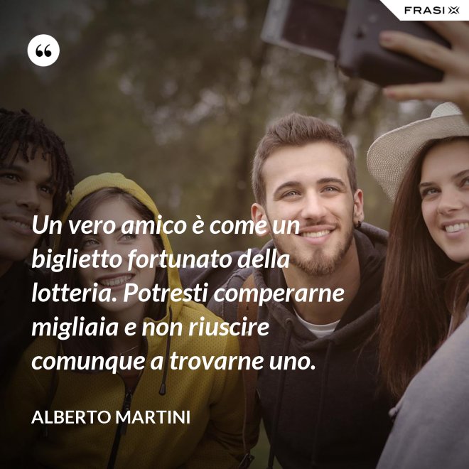 Un vero amico è come un biglietto fortunato della lotteria. Potresti comperarne migliaia e non riuscire comunque a trovarne uno. - Alberto Martini
