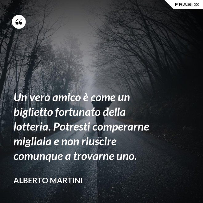 Un vero amico è come un biglietto fortunato della lotteria. Potresti comperarne migliaia e non riuscire comunque a trovarne uno. - Alberto Martini