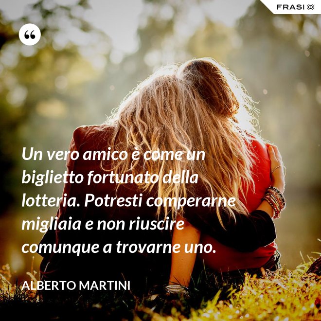 Un vero amico è come un biglietto fortunato della lotteria. Potresti comperarne migliaia e non riuscire comunque a trovarne uno. - Alberto Martini