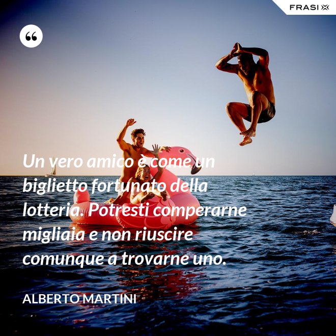 Un vero amico è come un biglietto fortunato della lotteria. Potresti comperarne migliaia e non riuscire comunque a trovarne uno. - Alberto Martini