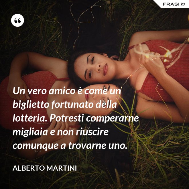 Un vero amico è come un biglietto fortunato della lotteria. Potresti comperarne migliaia e non riuscire comunque a trovarne uno. - Alberto Martini