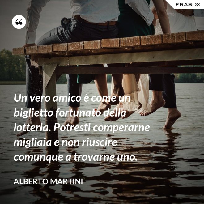 Un vero amico è come un biglietto fortunato della lotteria. Potresti comperarne migliaia e non riuscire comunque a trovarne uno. - Alberto Martini