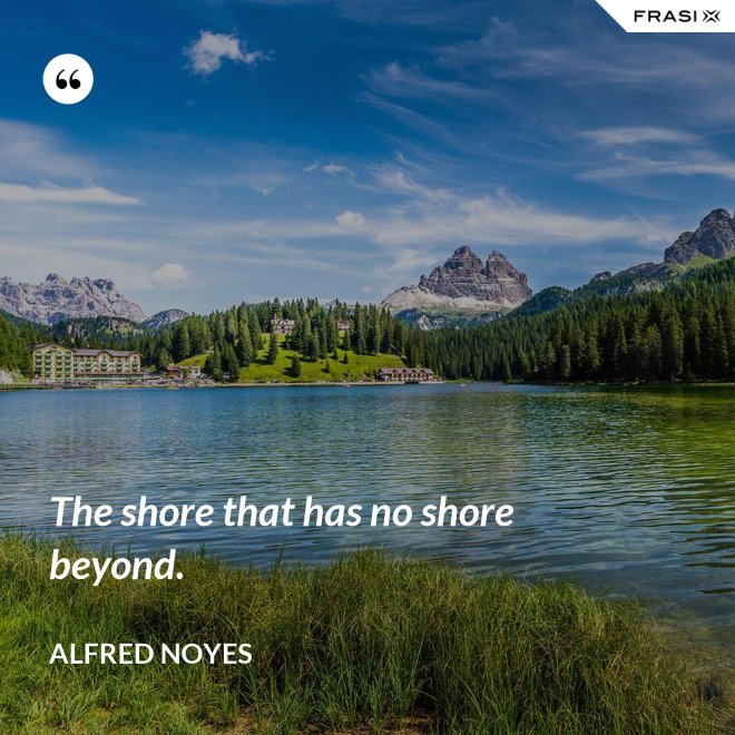 The shore that has no shore beyond. - Alfred Noyes