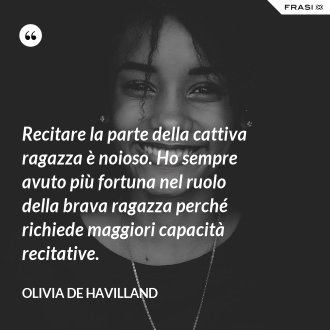Recitare la parte della cattiva ragazza è noioso. Ho sempre avuto più fortuna nel ruolo della brava ragazza perché richiede maggiori capacità recitative. - Olivia de Havilland