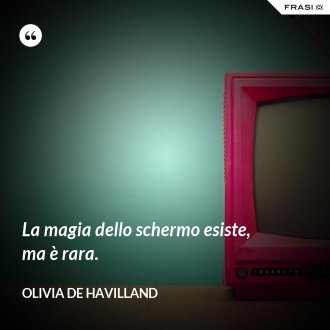 La magia dello schermo esiste, ma è rara. - Olivia de Havilland