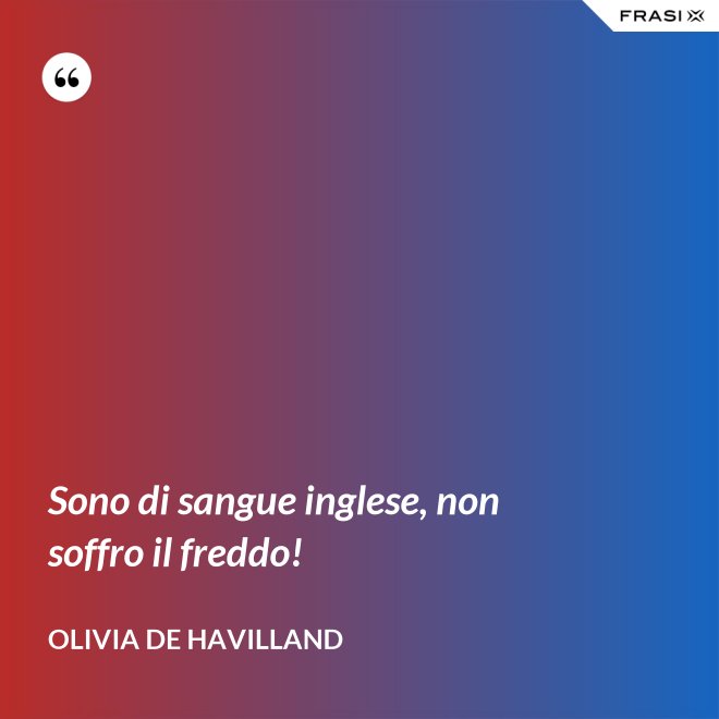 Sono di sangue inglese, non soffro il freddo! - Olivia de Havilland