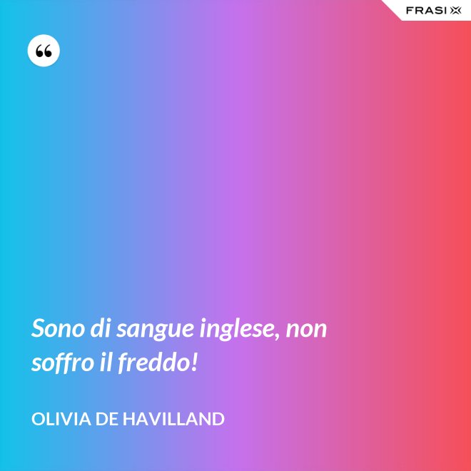 Sono di sangue inglese, non soffro il freddo! - Olivia de Havilland