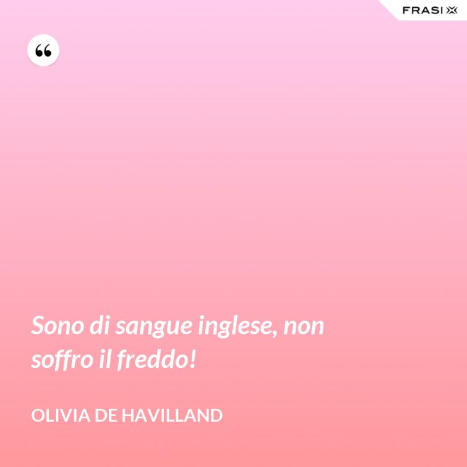 Sono di sangue inglese, non soffro il freddo! - Olivia de Havilland