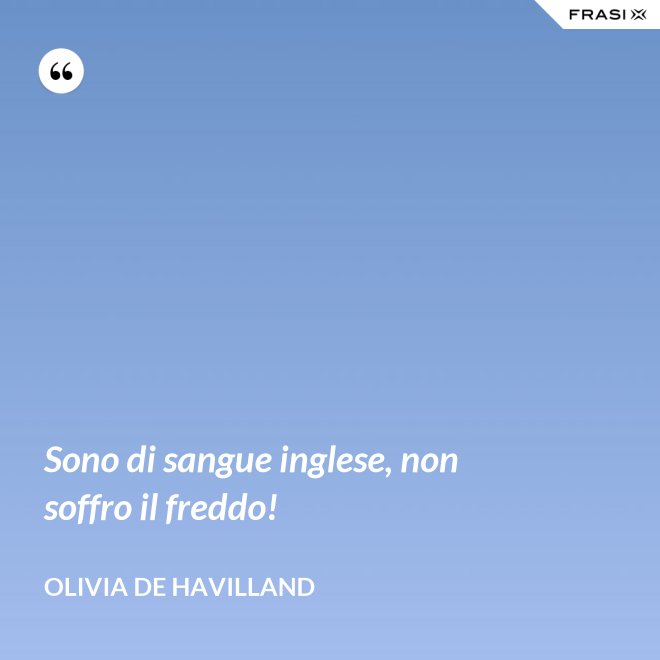 Sono di sangue inglese, non soffro il freddo! - Olivia de Havilland