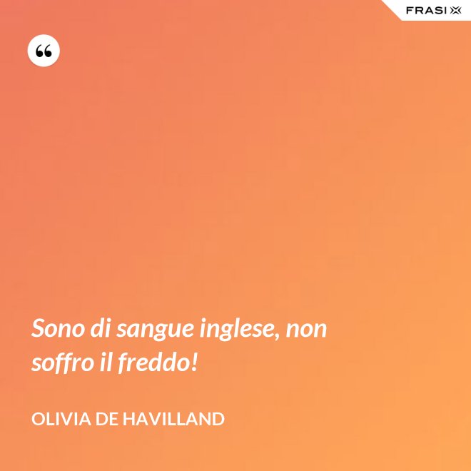 Sono di sangue inglese, non soffro il freddo! - Olivia de Havilland