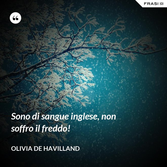 Sono di sangue inglese, non soffro il freddo! - Olivia de Havilland