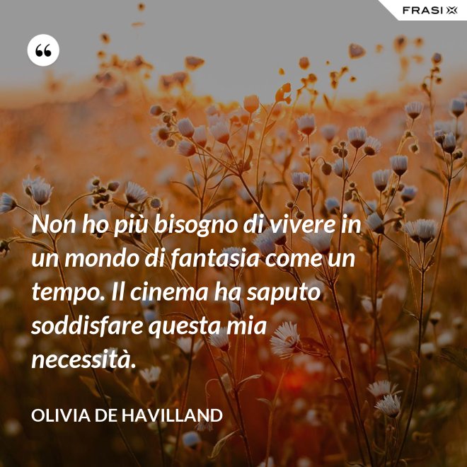 Non ho più bisogno di vivere in un mondo di fantasia come un tempo. Il cinema ha saputo soddisfare questa mia necessità. - Olivia de Havilland