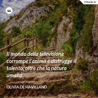 Il mondo della televisione corrompe l'anima e distrugge il talento, oltre che la natura umana. - Olivia de Havilland