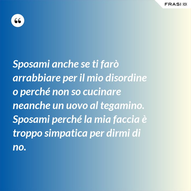 Sposami anche se ti farò arrabbiare per il mio disordine o perché non so cucinare neanche un uovo al tegamino. Sposami perché la mia faccia è troppo simpatica per dirmi di no. - Anonimo