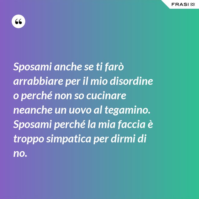 Sposami anche se ti farò arrabbiare per il mio disordine o perché non so cucinare neanche un uovo al tegamino. Sposami perché la mia faccia è troppo simpatica per dirmi di no. - Anonimo