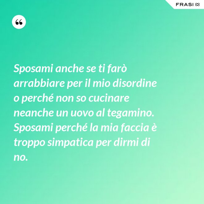 Sposami anche se ti farò arrabbiare per il mio disordine o perché non so cucinare neanche un uovo al tegamino. Sposami perché la mia faccia è troppo simpatica per dirmi di no. - Anonimo