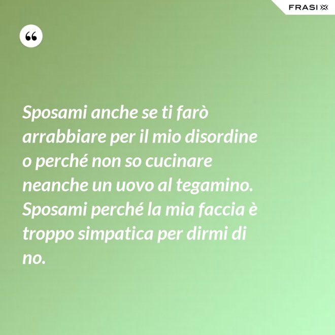 Sposami anche se ti farò arrabbiare per il mio disordine o perché non so cucinare neanche un uovo al tegamino. Sposami perché la mia faccia è troppo simpatica per dirmi di no. - Anonimo