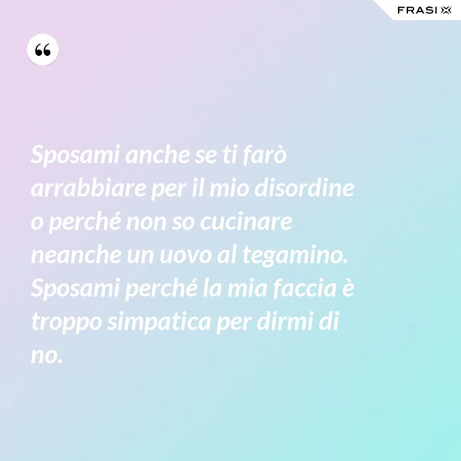 Sposami anche se ti farò arrabbiare per il mio disordine o perché non so cucinare neanche un uovo al tegamino. Sposami perché la mia faccia è troppo simpatica per dirmi di no. - Anonimo