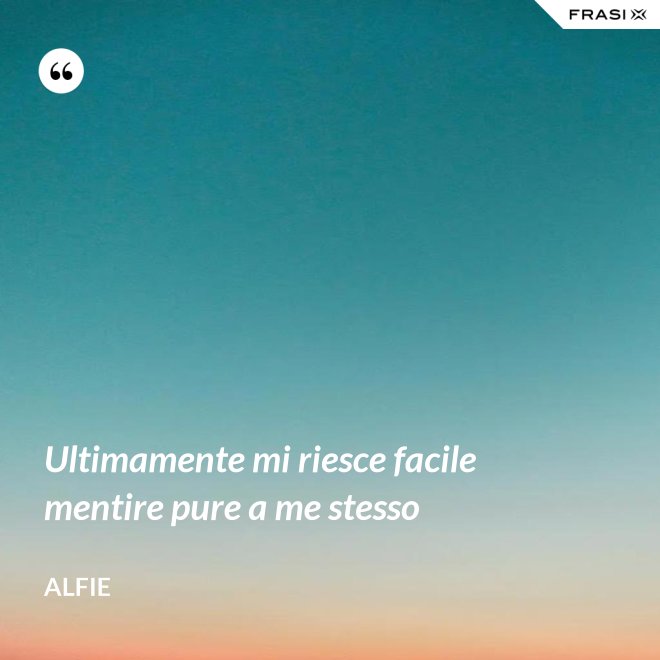 Ultimamente mi riesce facile mentire pure a me stesso - Alfie