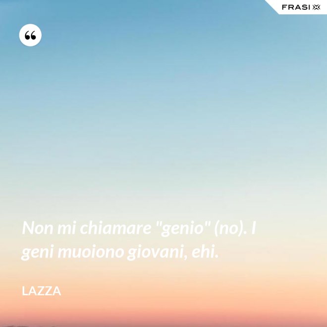 Non mi chiamare "genio" (no). I geni muoiono giovani, ehi. - Lazza