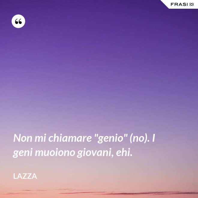 Non mi chiamare "genio" (no). I geni muoiono giovani, ehi. - Lazza