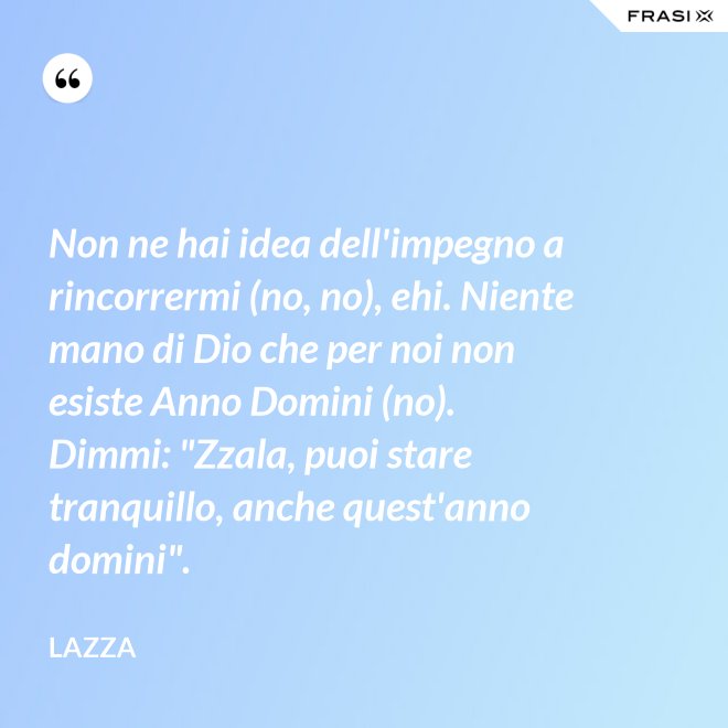 Non ne hai idea dell'impegno a rincorrermi (no, no), ehi. Niente mano di Dio che per noi non esiste Anno Domini (no). Dimmi: "Zzala, puoi stare tranquillo, anche quest'anno domini". - Lazza