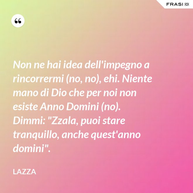 Non ne hai idea dell'impegno a rincorrermi (no, no), ehi. Niente mano di Dio che per noi non esiste Anno Domini (no). Dimmi: "Zzala, puoi stare tranquillo, anche quest'anno domini". - Lazza