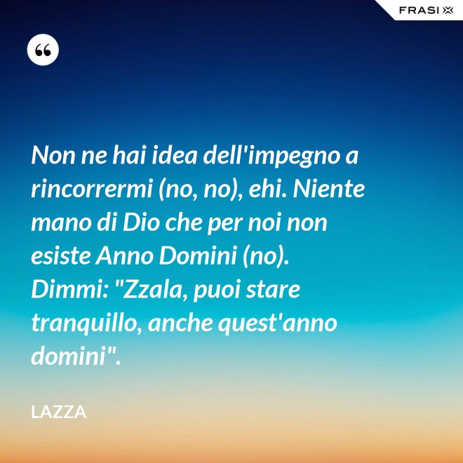 Non ne hai idea dell'impegno a rincorrermi (no, no), ehi. Niente mano di Dio che per noi non esiste Anno Domini (no). Dimmi: "Zzala, puoi stare tranquillo, anche quest'anno domini". - Lazza