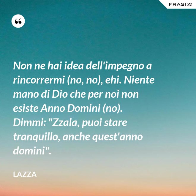 Non ne hai idea dell'impegno a rincorrermi (no, no), ehi. Niente mano di Dio che per noi non esiste Anno Domini (no). Dimmi: "Zzala, puoi stare tranquillo, anche quest'anno domini". - Lazza
