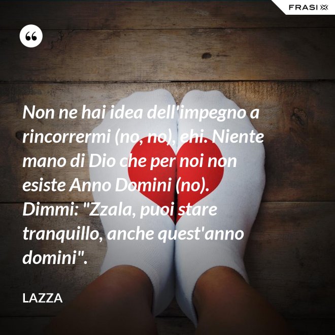 Non ne hai idea dell'impegno a rincorrermi (no, no), ehi. Niente mano di Dio che per noi non esiste Anno Domini (no). Dimmi: "Zzala, puoi stare tranquillo, anche quest'anno domini". - Lazza