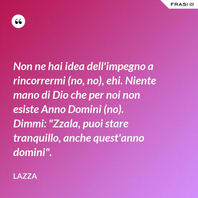 Non ne hai idea dell'impegno a rincorrermi (no, no), ehi. Niente mano di Dio che per noi non esiste Anno Domini (no). Dimmi: "Zzala, puoi stare tranquillo, anche quest'anno domini". - Lazza