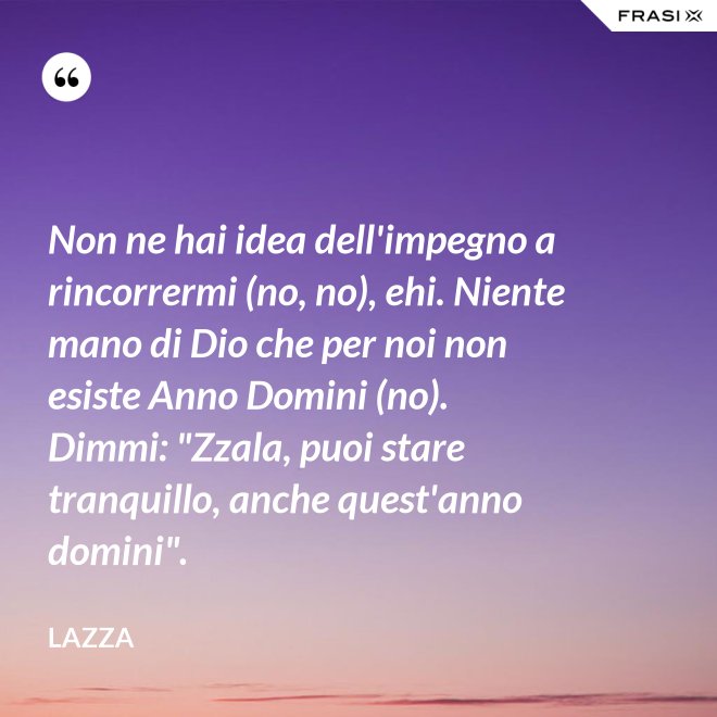 Non ne hai idea dell'impegno a rincorrermi (no, no), ehi. Niente mano di Dio che per noi non esiste Anno Domini (no). Dimmi: "Zzala, puoi stare tranquillo, anche quest'anno domini". - Lazza