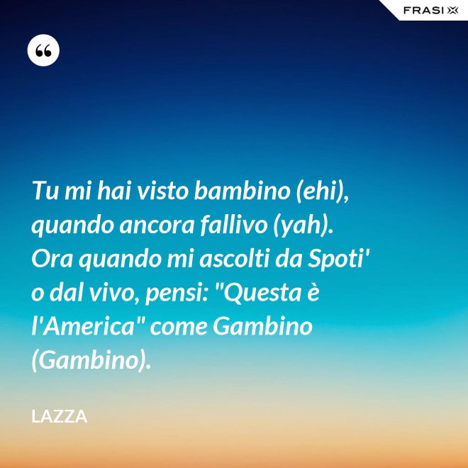 Tu mi hai visto bambino (ehi), quando ancora fallivo (yah). Ora quando mi ascolti da Spoti' o dal vivo, pensi: "Questa è l'America" come Gambino (Gambino). - Lazza