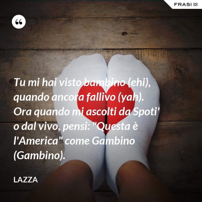 Tu mi hai visto bambino (ehi), quando ancora fallivo (yah). Ora quando mi ascolti da Spoti' o dal vivo, pensi: "Questa è l'America" come Gambino (Gambino). - Lazza