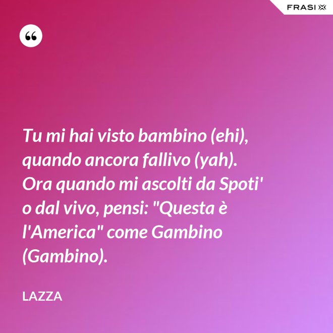 Tu mi hai visto bambino (ehi), quando ancora fallivo (yah). Ora quando mi ascolti da Spoti' o dal vivo, pensi: "Questa è l'America" come Gambino (Gambino). - Lazza