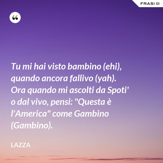 Tu mi hai visto bambino (ehi), quando ancora fallivo (yah). Ora quando mi ascolti da Spoti' o dal vivo, pensi: "Questa è l'America" come Gambino (Gambino). - Lazza