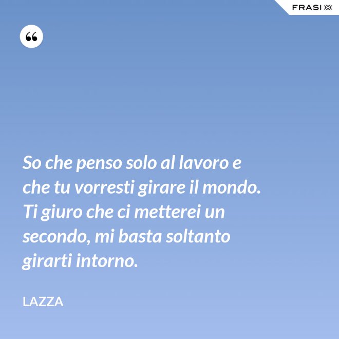 So che penso solo al lavoro e che tu vorresti girare il mondo. Ti giuro che ci metterei un secondo, mi basta soltanto girarti intorno. - Lazza