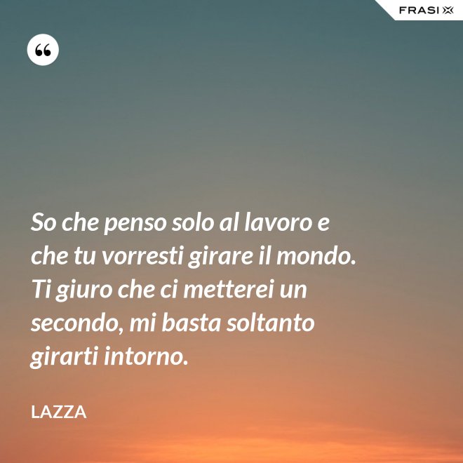 So che penso solo al lavoro e che tu vorresti girare il mondo. Ti giuro che ci metterei un secondo, mi basta soltanto girarti intorno. - Lazza
