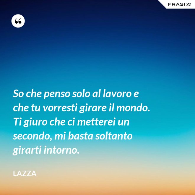 So che penso solo al lavoro e che tu vorresti girare il mondo. Ti giuro che ci metterei un secondo, mi basta soltanto girarti intorno. - Lazza