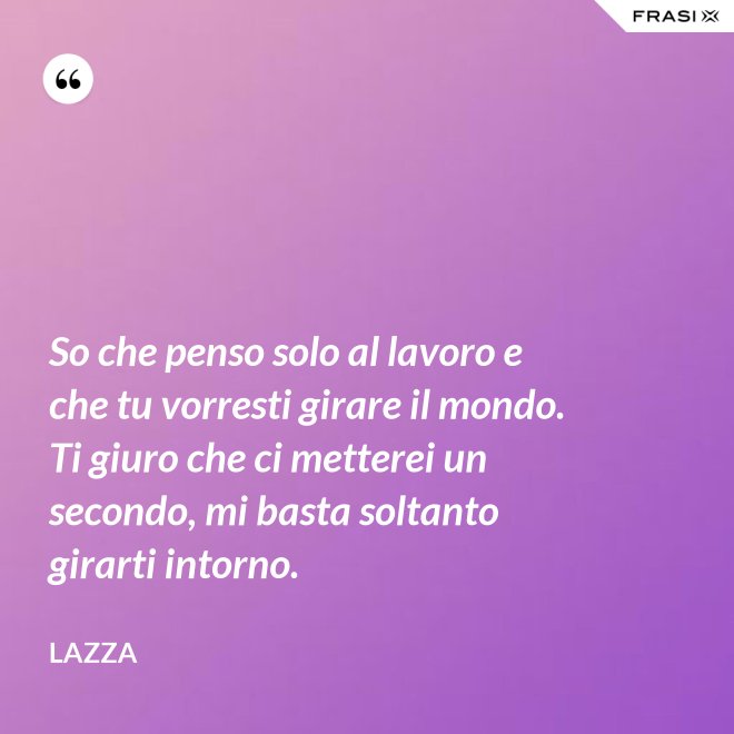 So che penso solo al lavoro e che tu vorresti girare il mondo. Ti giuro che ci metterei un secondo, mi basta soltanto girarti intorno. - Lazza