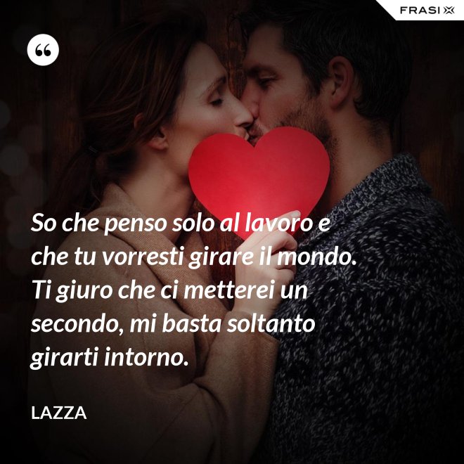 So che penso solo al lavoro e che tu vorresti girare il mondo. Ti giuro che ci metterei un secondo, mi basta soltanto girarti intorno. - Lazza