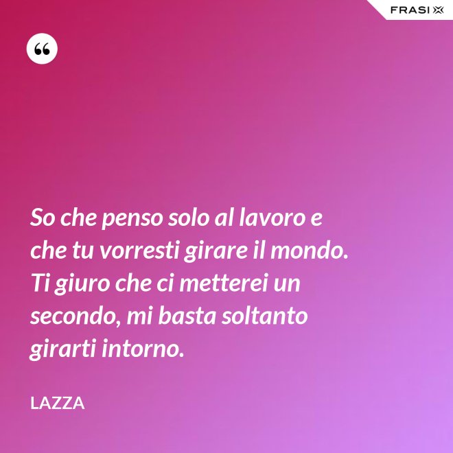 So che penso solo al lavoro e che tu vorresti girare il mondo. Ti giuro che ci metterei un secondo, mi basta soltanto girarti intorno. - Lazza