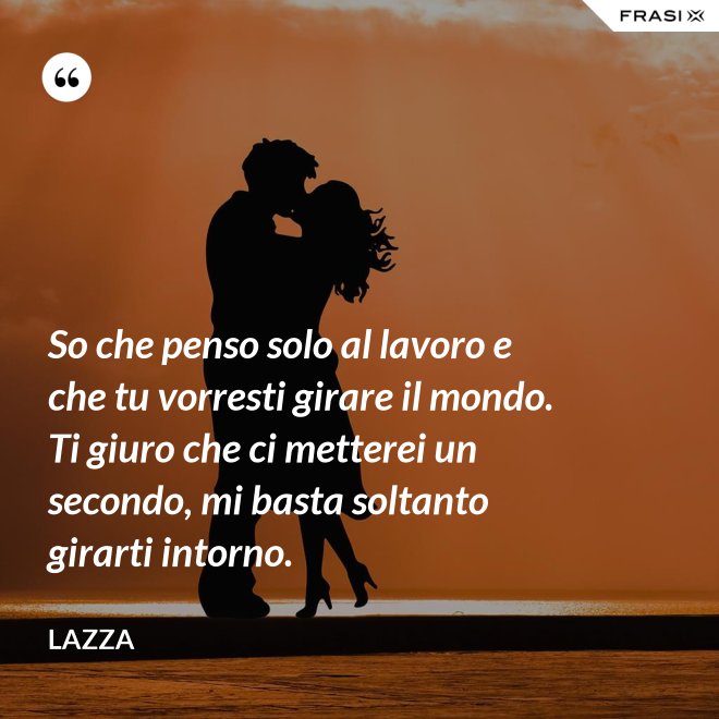 So che penso solo al lavoro e che tu vorresti girare il mondo. Ti giuro che ci metterei un secondo, mi basta soltanto girarti intorno. - Lazza