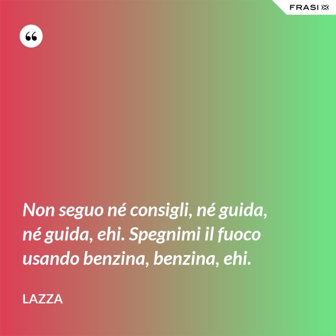 Non seguo né consigli, né guida, né guida, ehi. Spegnimi il fuoco usando benzina, benzina, ehi. - Lazza