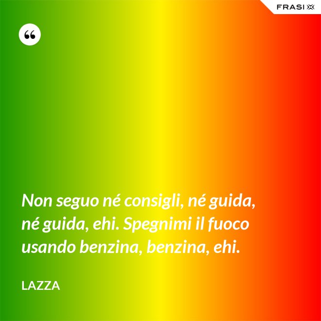 Non seguo né consigli, né guida, né guida, ehi. Spegnimi il fuoco usando benzina, benzina, ehi. - Lazza