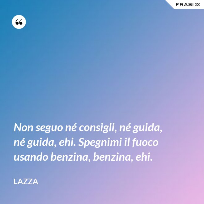 Non seguo né consigli, né guida, né guida, ehi. Spegnimi il fuoco usando benzina, benzina, ehi. - Lazza