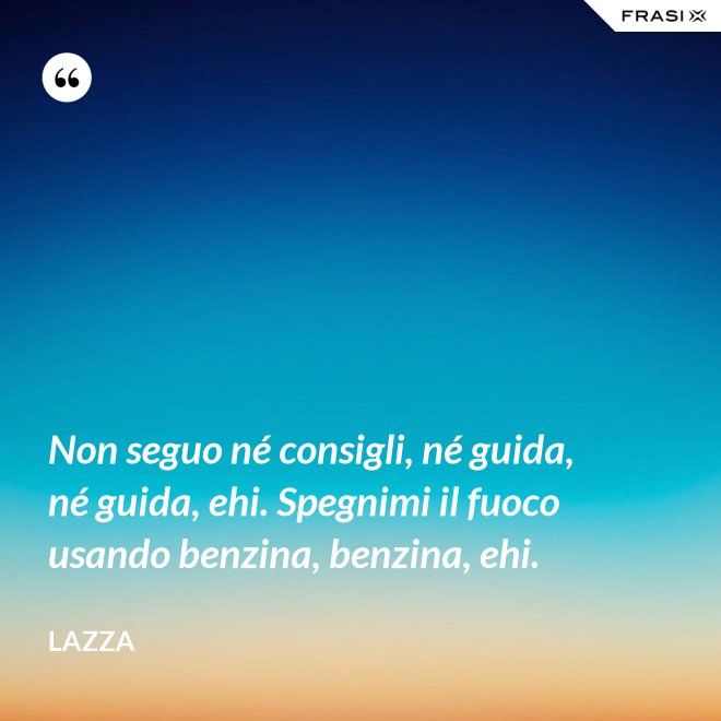 Non seguo né consigli, né guida, né guida, ehi. Spegnimi il fuoco usando benzina, benzina, ehi. - Lazza