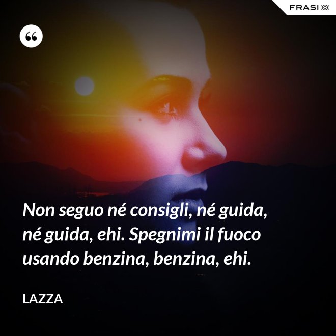 Non seguo né consigli, né guida, né guida, ehi. Spegnimi il fuoco usando benzina, benzina, ehi. - Lazza