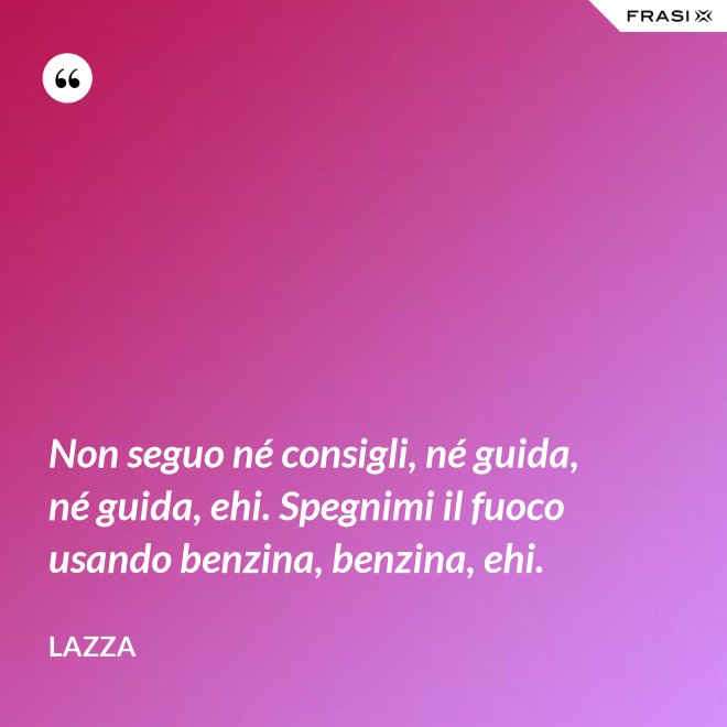 Non seguo né consigli, né guida, né guida, ehi. Spegnimi il fuoco usando benzina, benzina, ehi. - Lazza