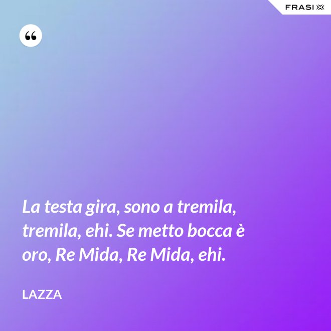 La testa gira, sono a tremila, tremila, ehi. Se metto bocca è oro, Re Mida, Re Mida, ehi. - Lazza